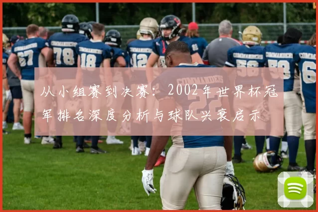 从小组赛到决赛：2002年世界杯冠军排名深度分析与球队兴衰启示