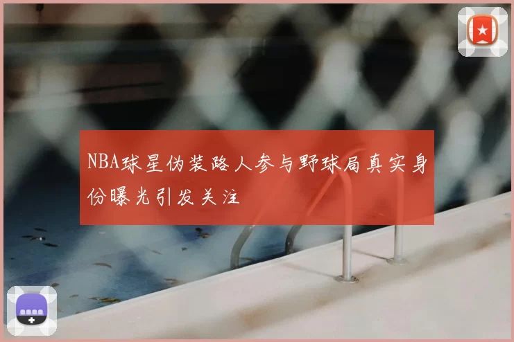 NBA球星伪装路人参与野球局真实身份曝光引发关注