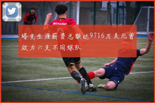 塔克生涯薪资总额达9716万美元曾效力六支不同球队