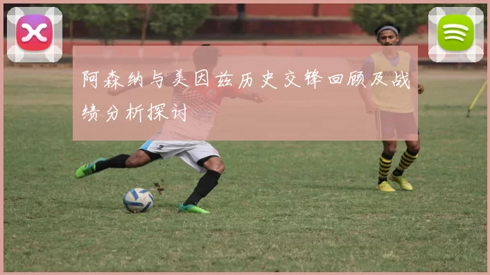 阿森纳与美因兹历史交锋回顾及战绩分析探讨