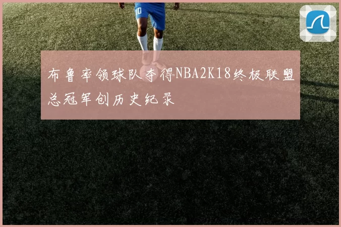 布鲁率领球队夺得NBA2K18终极联盟总冠军创历史纪录