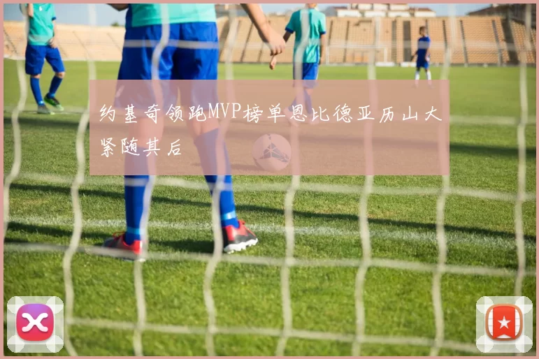 约基奇领跑MVP榜单恩比德亚历山大紧随其后