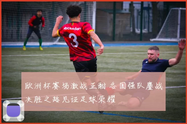 欧洲杯赛场激战正酣 各国强队鏖战决胜之路见证足球荣耀