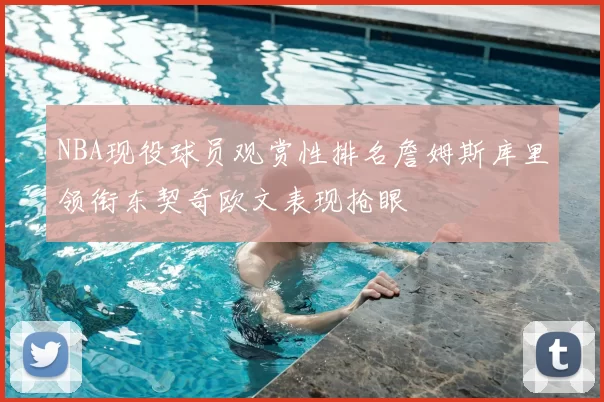 NBA现役球员观赏性排名詹姆斯库里领衔东契奇欧文表现抢眼