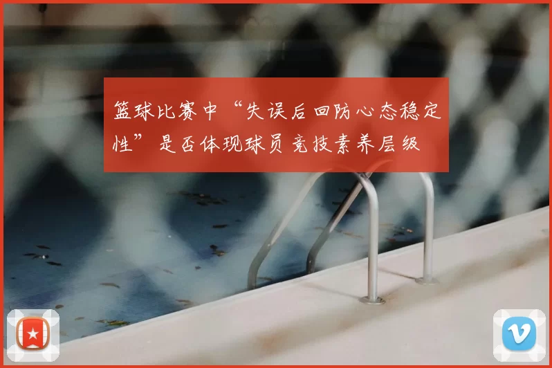 篮球比赛中“失误后回防心态稳定性”是否体现球员竞技素养层级