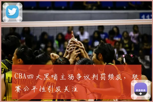 CBA四大黑哨主场争议判罚频发，联赛公平性引发关注