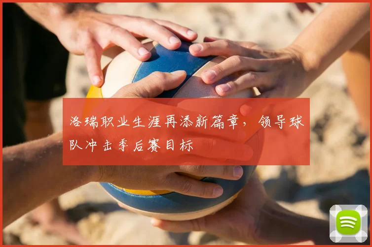 洛瑞职业生涯再添新篇章，领导球队冲击季后赛目标