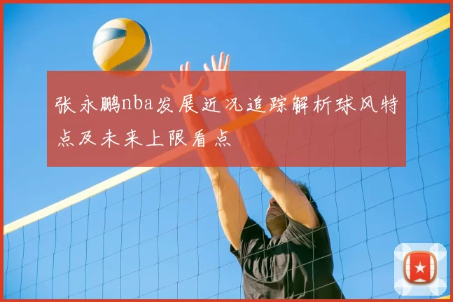 张永鹏nba发展近况追踪解析球风特点及未来上限看点