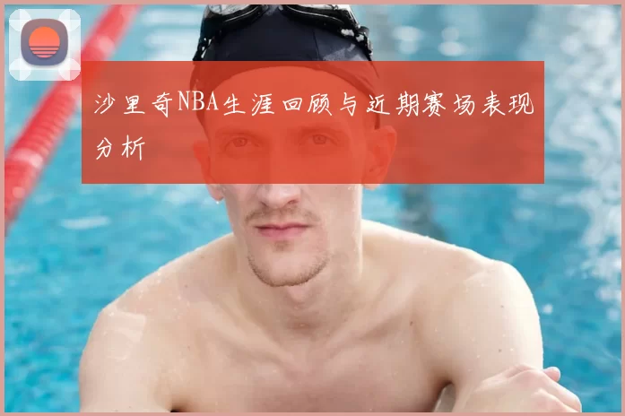 沙里奇NBA生涯回顾与近期赛场表现分析
