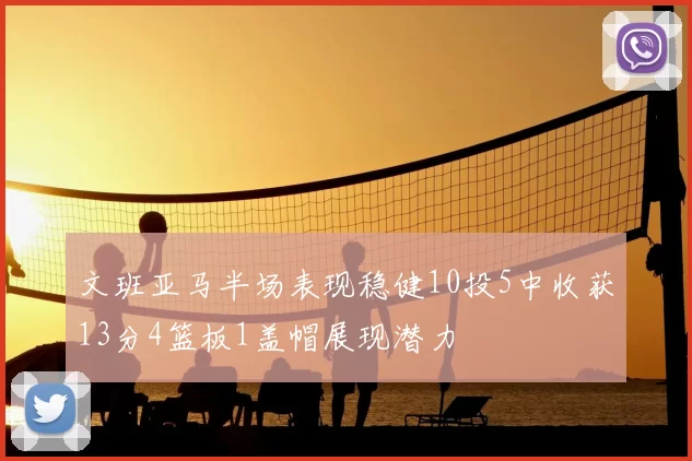 文班亚马半场表现稳健10投5中收获13分4篮板1盖帽展现潜力
